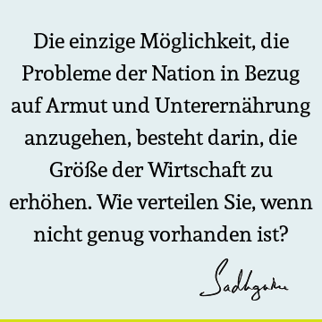 Die einzige Möglichkeit, die Probleme der Nation in Bezug auf Armut und Unterernährung anzugehen, besteht darin, die Größe der Wirtschaft zu erhöhen. Wie