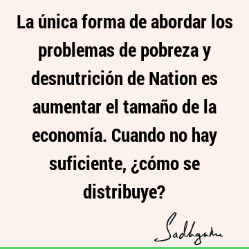 La única forma de abordar los problemas de pobreza y desnutrición de Nation es aumentar el tamaño de la economía. Cuando no hay suficiente, ¿cómo se distribuye?