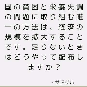 国の貧困と栄養失調の問題に取り組む唯一の方法は、経済の規模を拡大することです。 足りないときはどうやって配布しますか？