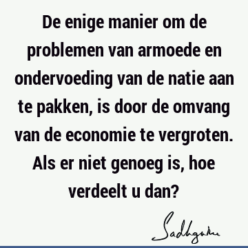 De enige manier om de problemen van armoede en ondervoeding van de natie aan te pakken, is door de omvang van de economie te vergroten. Als er niet genoeg is,