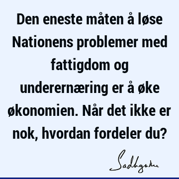 Den eneste måten å løse Nationens problemer med fattigdom og underernæring er å øke økonomien. Når det ikke er nok, hvordan fordeler du?