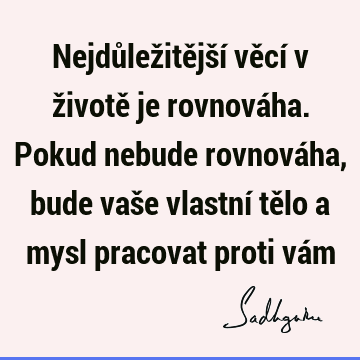 Nejdůležitější věcí v životě je rovnováha. Pokud nebude rovnováha, bude vaše vlastní tělo a mysl pracovat proti vá