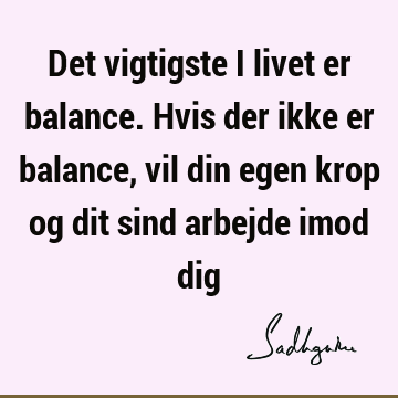 Det vigtigste i livet er balance. Hvis der ikke er balance, vil din egen krop og dit sind arbejde imod