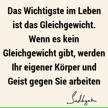 Das Wichtigste im Leben ist das Gleichgewicht. Wenn es kein Gleichgewicht gibt, werden Ihr eigener Körper und Geist gegen Sie