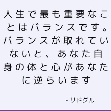 人生で最も重要なことはバランスです。 バランスが取れていないと、あなた自身の体と心があなたに逆らいます