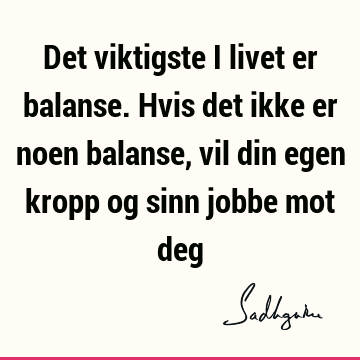 Det viktigste i livet er balanse. Hvis det ikke er noen balanse, vil din egen kropp og sinn jobbe mot