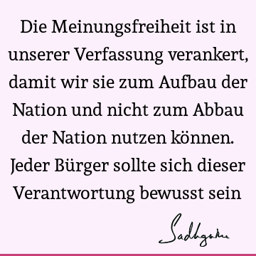 Die Meinungsfreiheit ist in unserer Verfassung verankert, damit wir sie zum Aufbau der Nation und nicht zum Abbau der Nation nutzen können. Jeder Bürger sollte