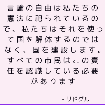 言論の自由は私たちの憲法に祀られているので、私たちはそれを使って国を解体するのではなく、国を建設します。 すべての市民はこの責任を認識している必要があります