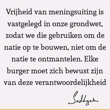 Vrijheid van meningsuiting is vastgelegd in onze grondwet, zodat we die gebruiken om de natie op te bouwen, niet om de natie te ontmantelen. Elke burger moet