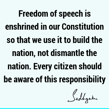 Freedom of speech is enshrined in our Constitution so that we use it to build the nation, not dismantle the nation. Every citizen should be aware of this