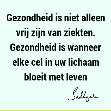 Gezondheid is niet alleen vrij zijn van ziekten. Gezondheid is wanneer elke cel in uw lichaam bloeit met