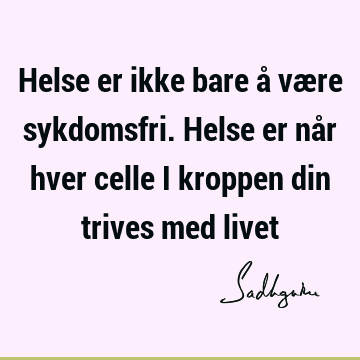 Helse er ikke bare å være sykdomsfri. Helse er når hver celle i kroppen din trives med