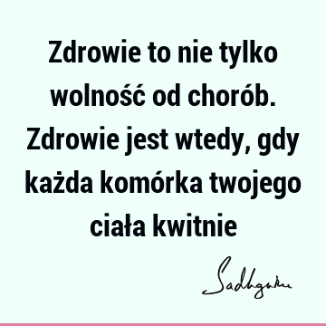 Zdrowie to nie tylko wolność od chorób. Zdrowie jest wtedy, gdy każda komórka twojego ciała