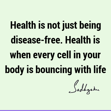Health is not just being disease-free. Health is when every cell in your body is bouncing with