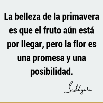 La belleza de la primavera es que el fruto aún está por llegar, pero la flor es una promesa y una