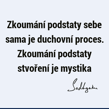 Zkoumání podstaty sebe sama je duchovní proces. Zkoumání podstaty stvoření je