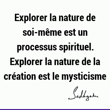 Explorer la nature de soi-même est un processus spirituel. Explorer la nature de la création est le