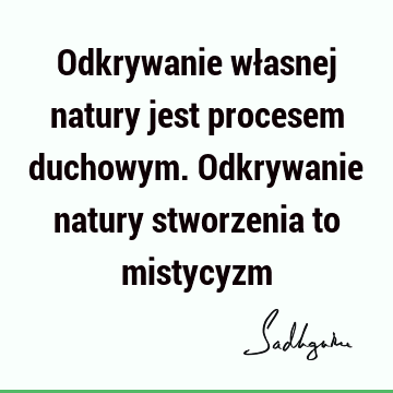 Odkrywanie własnej natury jest procesem duchowym. Odkrywanie natury stworzenia to