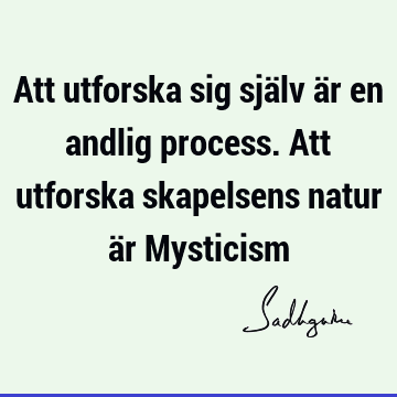 Att utforska sig själv är en andlig process. Att utforska skapelsens natur är M