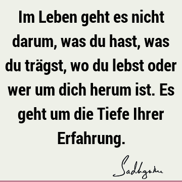 Im Leben geht es nicht darum, was du hast, was du trägst, wo du lebst oder wer um dich herum ist. Es geht um die Tiefe Ihrer E