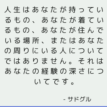 人生はあなたが持っているもの、あなたが着ているもの、あなたが住んでいる場所、またはあなたの周りにいる人についてではありません。 それはあなたの経験の深さについてです。