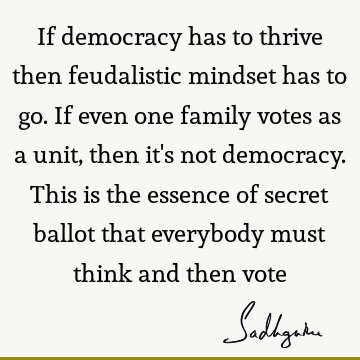 If democracy has to thrive then feudalistic mindset has to go. If even one family votes as a unit, then it