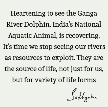 Heartening to see the Ganga River Dolphin, India's National Aquatic Animal,  is recovering. It's time we stop seeing our rivers as resources to exploit-  Sadhguru