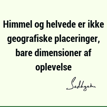 Himmel og helvede er ikke geografiske placeringer, bare dimensioner af