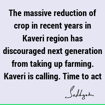 The massive reduction of crop in recent years in Kaveri region has discouraged next generation from taking up farming. Kaveri is calling. Time to