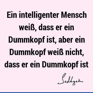 Ein intelligenter Mensch weiß, dass er ein Dummkopf ist, aber ein Dummkopf weiß nicht, dass er ein Dummkopf