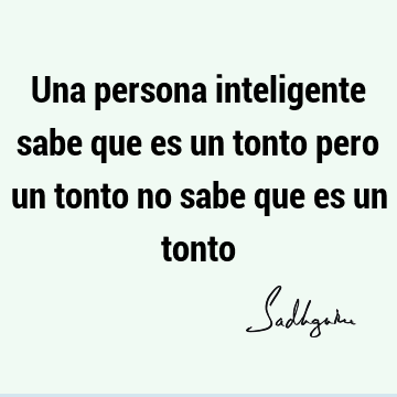 Una persona inteligente sabe que es un tonto pero un tonto no sabe que es un