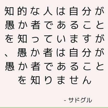 知的な人は自分が愚か者であることを知っていますが、愚か者は自分が愚か者であることを知りません