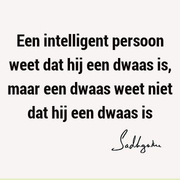 Een intelligent persoon weet dat hij een dwaas is, maar een dwaas weet niet dat hij een dwaas