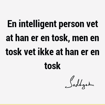 En intelligent person vet at han er en tosk, men en tosk vet ikke at han er en