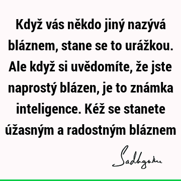 Když vás někdo jiný nazývá bláznem, stane se to urážkou. Ale když si uvědomíte, že jste naprostý blázen, je to známka inteligence. Kéž se stanete úžasným a