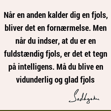 Når en anden kalder dig en fjols, bliver det en fornærmelse. Men når du indser, at du er en fuldstændig fjols, er det et tegn på intelligens. Må du blive en