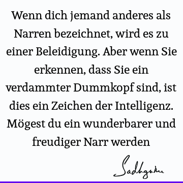 Wenn dich jemand anderes als Narren bezeichnet, wird es zu einer Beleidigung. Aber wenn Sie erkennen, dass Sie ein verdammter Dummkopf sind, ist dies ein Z