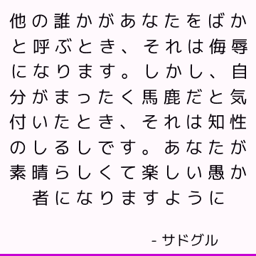 他の誰かがあなたをばかと呼ぶとき、それは侮辱になります。 しかし、自分がまったく馬鹿だと気付いたとき、それは知性のしるしです。 あなたが素晴らしくて楽しい愚か者になりますように