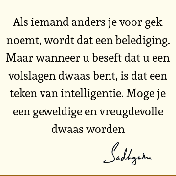 Als iemand anders je voor gek noemt, wordt dat een belediging. Maar wanneer u beseft dat u een volslagen dwaas bent, is dat een teken van intelligentie. Moge