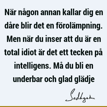 När någon annan kallar dig en dåre blir det en förolämpning. Men när du inser att du är en total idiot är det ett tecken på intelligens. Må du bli en underbar