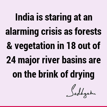 India is staring at an alarming crisis as forests & vegetation in 18 out of 24 major river basins are on the brink of