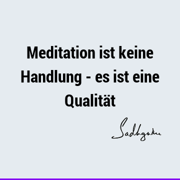 Meditation ist keine Handlung - es ist eine Qualitä