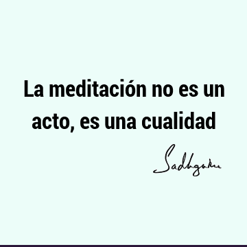 La meditación no es un acto, es una