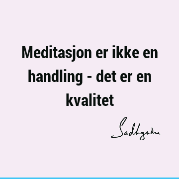 Meditasjon er ikke en handling - det er en