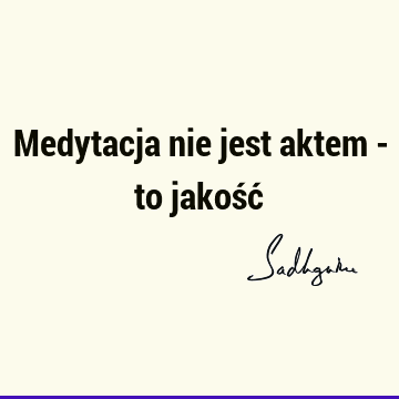 Medytacja nie jest aktem - to jakość