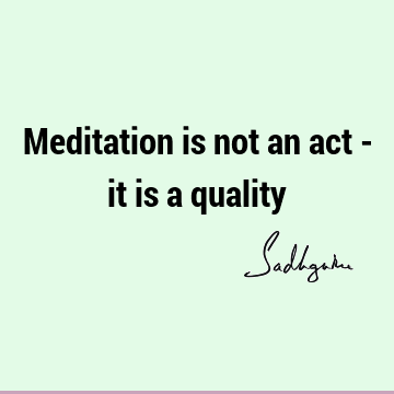Meditation is not an act - it is a