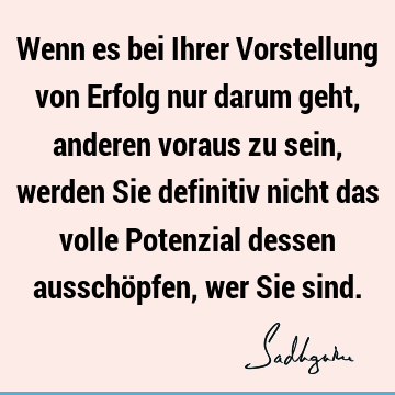 Wenn es bei Ihrer Vorstellung von Erfolg nur darum geht, anderen voraus zu sein, werden Sie definitiv nicht das volle Potenzial dessen ausschöpfen, wer Sie