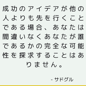 成功のアイデアが他の人よりも先を行くことである場合、あなたは間違いなくあなたが誰であるかの完全な可能性を探求することはありません。