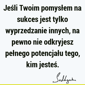 Jeśli Twoim pomysłem na sukces jest tylko wyprzedzanie innych, na pewno nie odkryjesz pełnego potencjału tego, kim jesteś