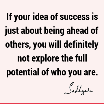 If your idea of success is just about being ahead of others, you will definitely not explore the full potential of who you